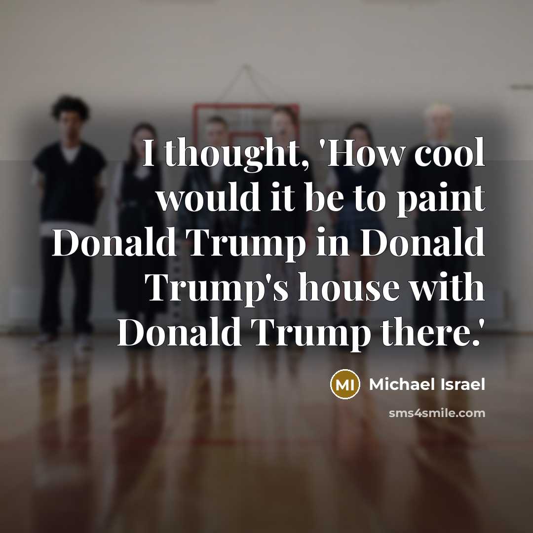 “I thought, 'How cool would it be to paint Donald Trump in Donald Trump's house with Donald Trump there.'” quote by Michael Israel