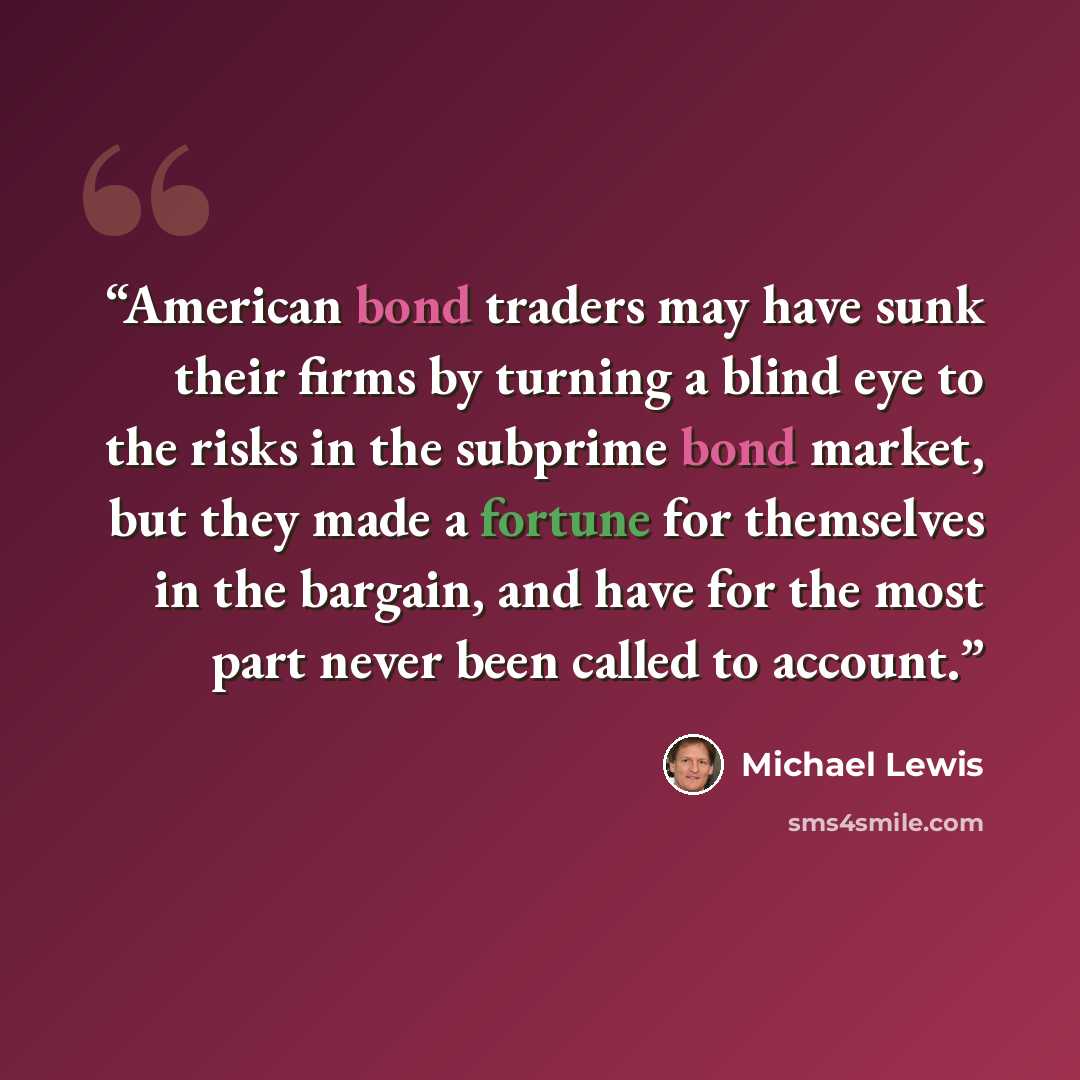 “American bond traders may have sunk their firms by turning a blind eye to the risks in the subprime bond market, but they made a fortune for themselves in the bargain, and have for the most part never been called to account.” quote by Michael Lewis