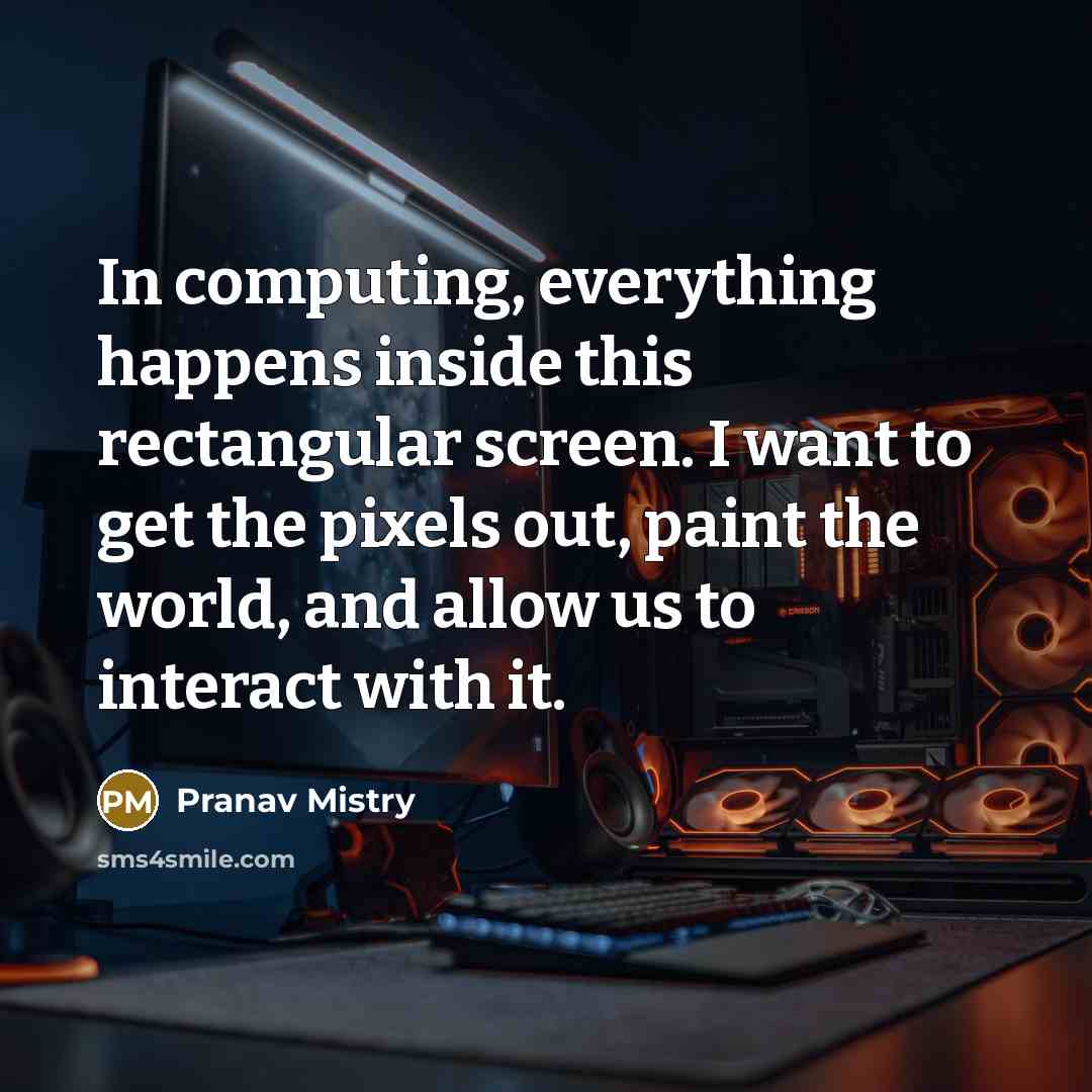 “In computing, everything happens inside this rectangular screen. I want to get the pixels out, paint the world, and allow us to interact with it.” quote by Pranav Mistry