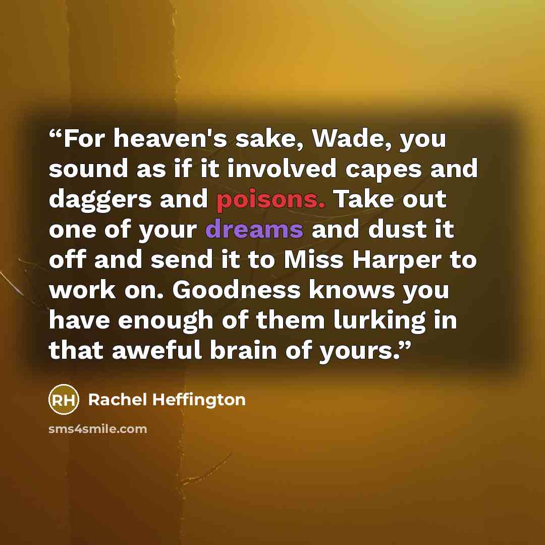 “For heaven's sake, Wade, you sound as if it involved capes and daggers and poisons. Take out one of your dreams and dust it off and send it to Miss Harper to work on. Goodness knows you have enough of them lurking in that aweful brain of yours.” quote by Rachel Heffington