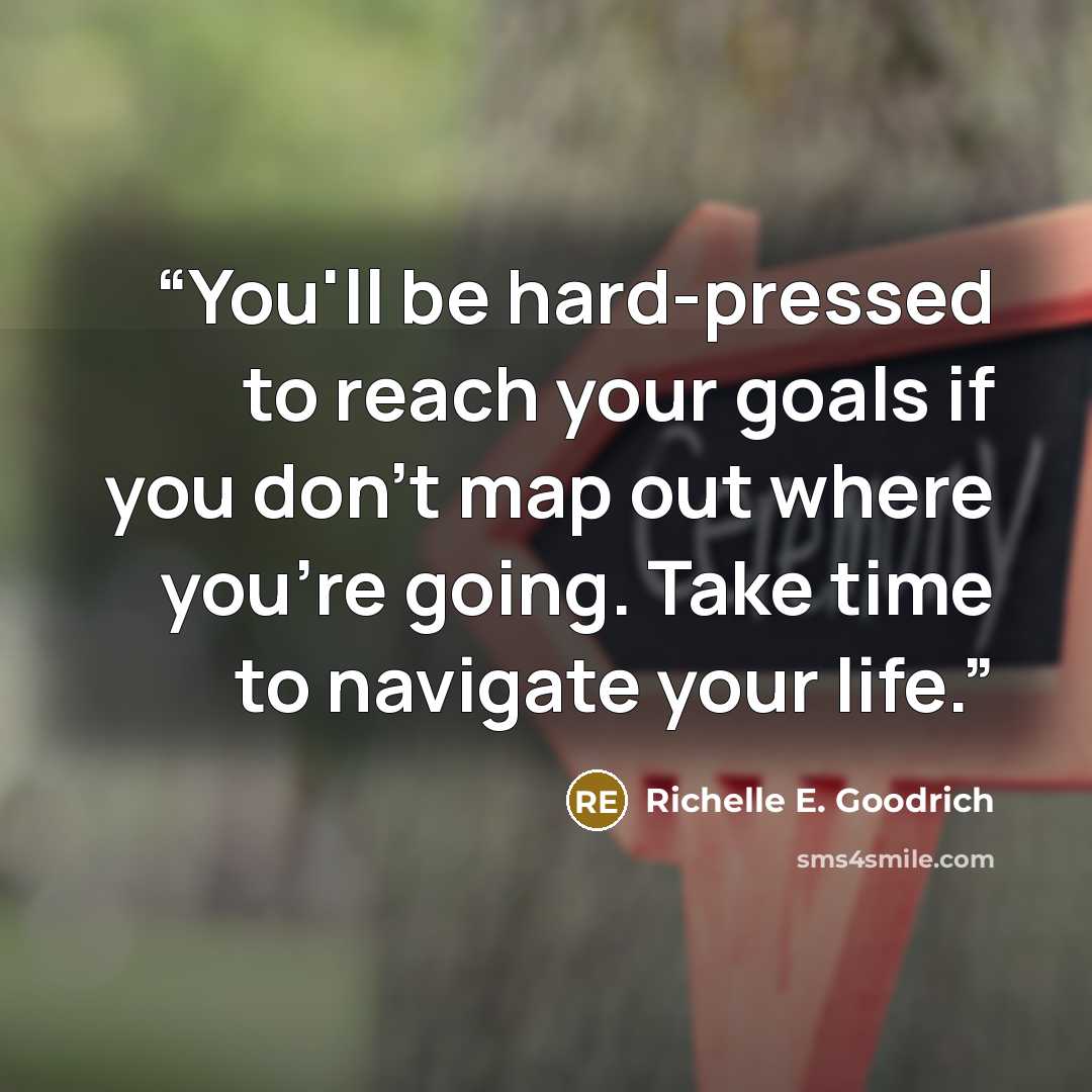 “You'll be hard-pressed to reach your goals if you don't map out where you're going. Take time to navigate your life.” quote by Richelle E. Goodrich