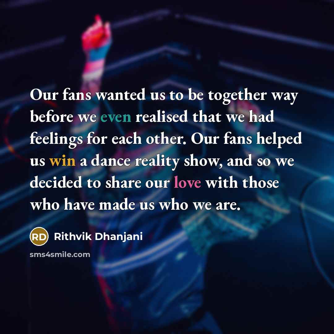 “Our fans wanted us to be together way before we even realised that we had feelings for each other. Our fans helped us win a dance reality show, and so we decided to share our love with those who have made us who we are.” quote by Rithvik Dhanjani