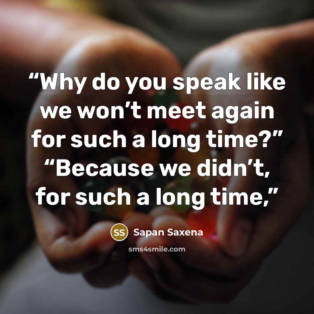 “Why do you speak like we won’t meet again for such a long time?” “Because we didn’t, for such a long time,” quote by Sapan Saxena
