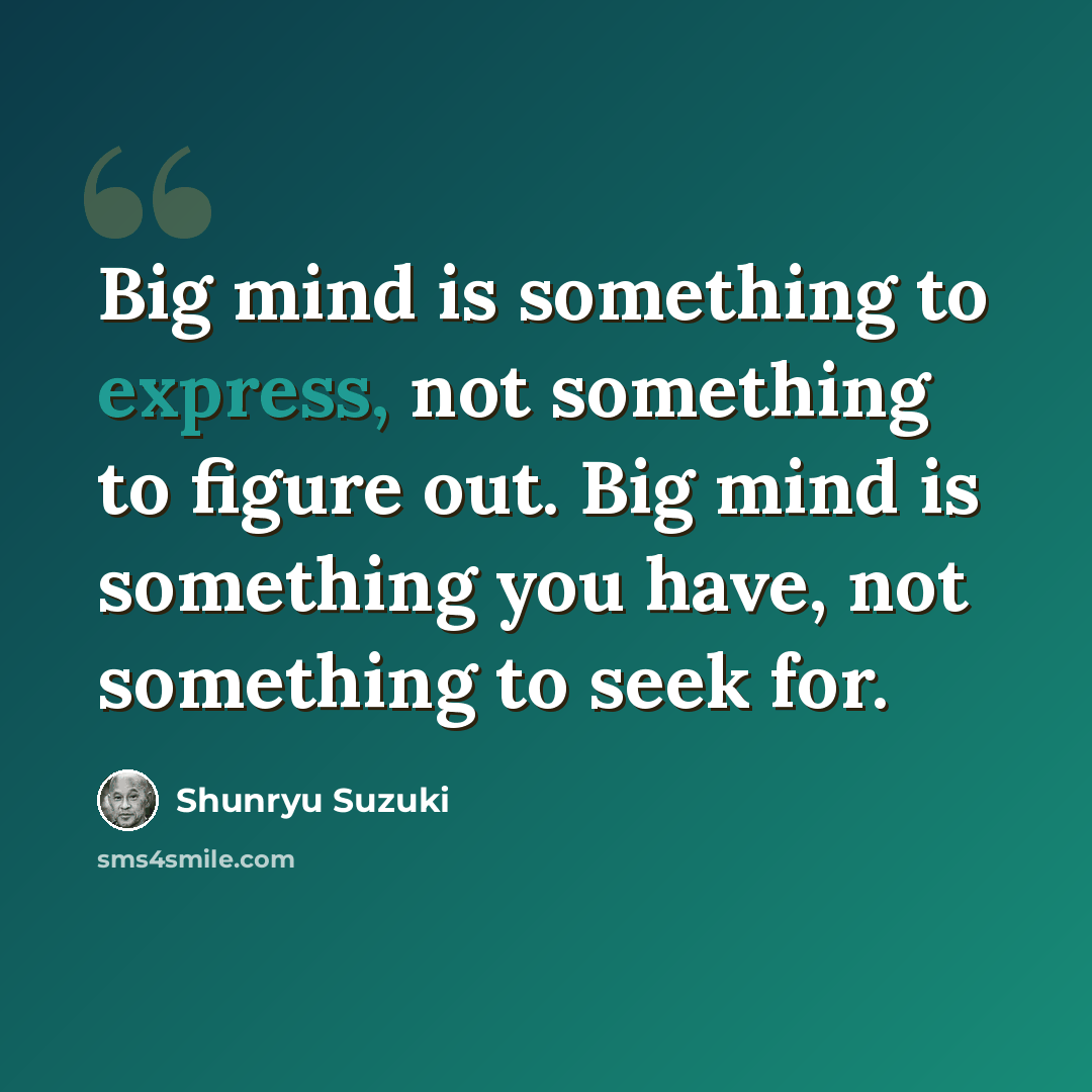 “Big mind is something to express, not something to figure out. Big mind is something you have, not something to seek for.” quote by Shunryu Suzuki