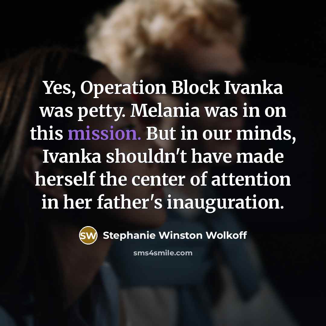“Yes, Operation Block Ivanka was petty. Melania was in on this mission. But in our minds, Ivanka shouldn't have made herself the center of attention in her father's inauguration.” quote by Stephanie Winston Wolkoff