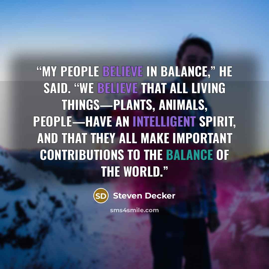 “My people believe in balance,” he said. “We believe that all living things—plants, animals, people—have an intelligent spirit, and that they all make important contributions to the balance of the world.” quote by Steven Decker