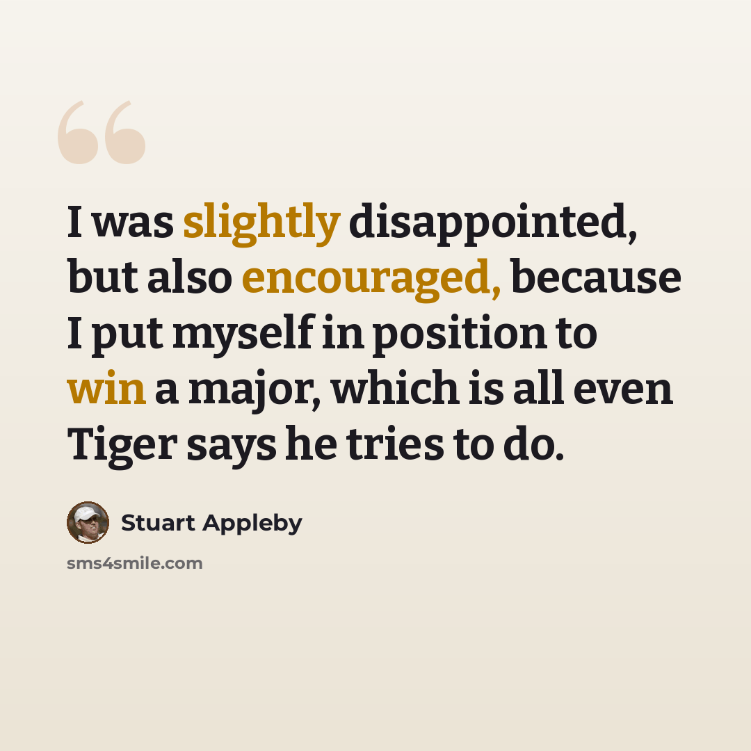 “I was slightly disappointed, but also encouraged, because I put myself in position to win a major, which is all even Tiger says he tries to do.” quote by Stuart Appleby
