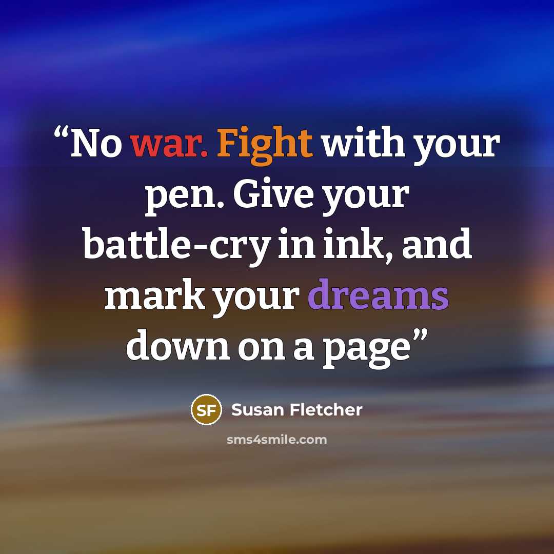 “No war. Fight with your pen. Give your battle-cry in ink, and mark your dreams down on a page” quote by Susan Fletcher
