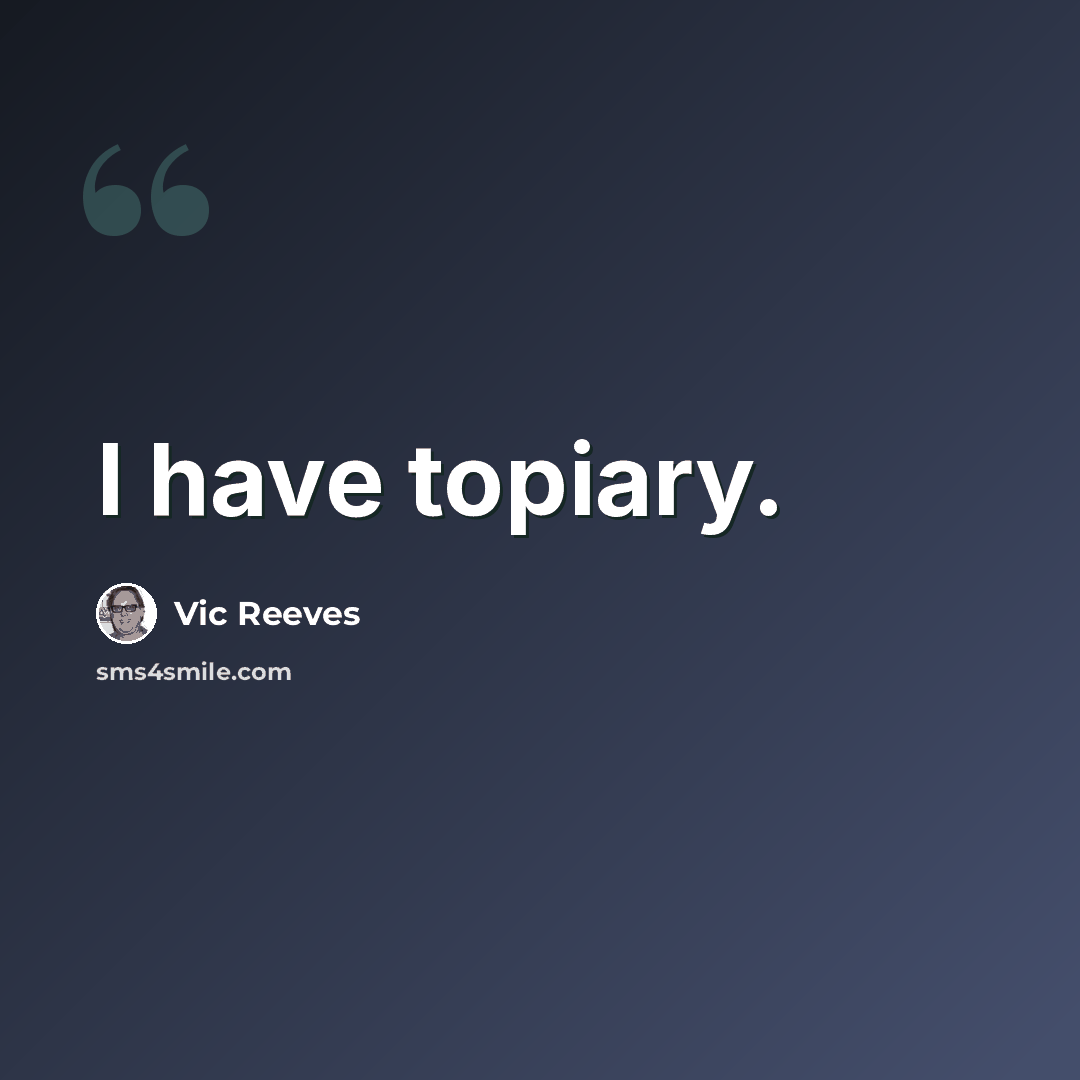 “I have topiary.” quote by Vic Reeves