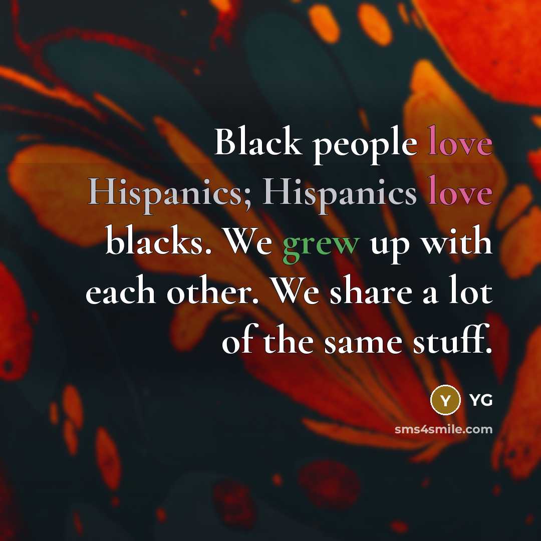 “Black people love Hispanics; Hispanics love blacks. We grew up with each other. We share a lot of the same stuff.” quote by YG