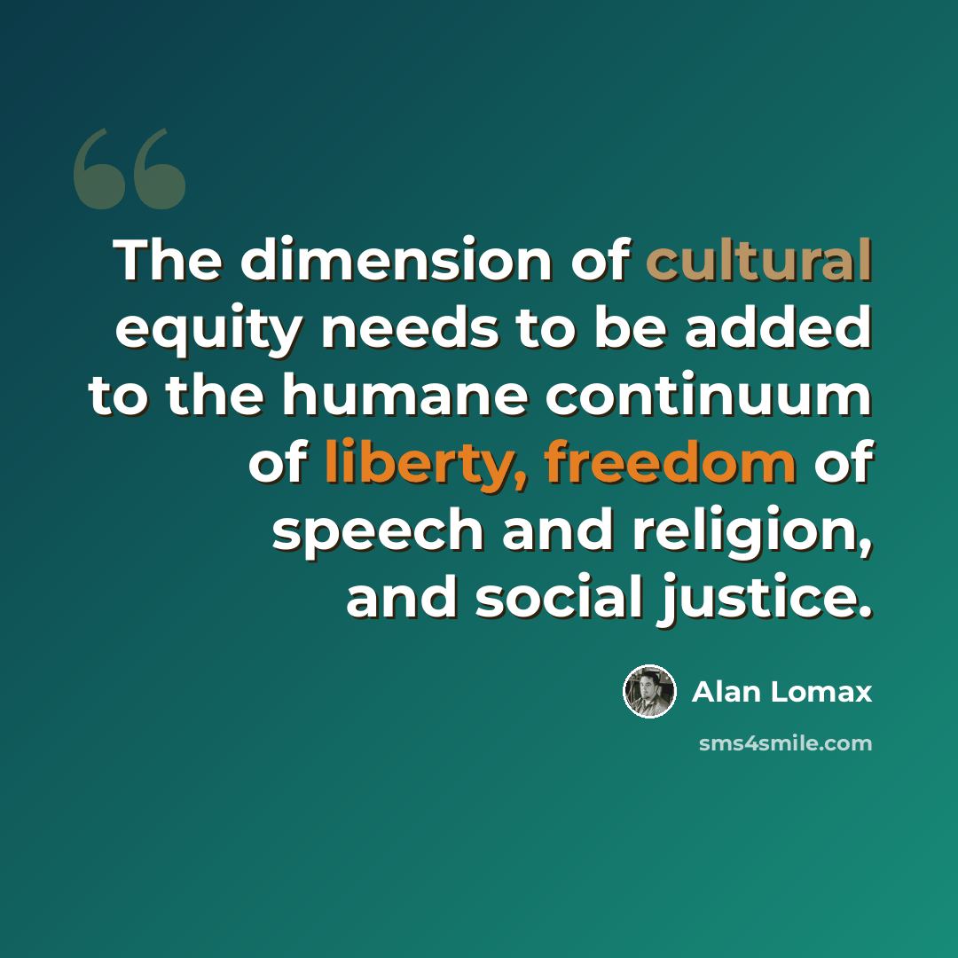 “The dimension of cultural equity needs to be added to the humane continuum of liberty, freedom of speech and religion, and social justice.” quote by Alan Lomax