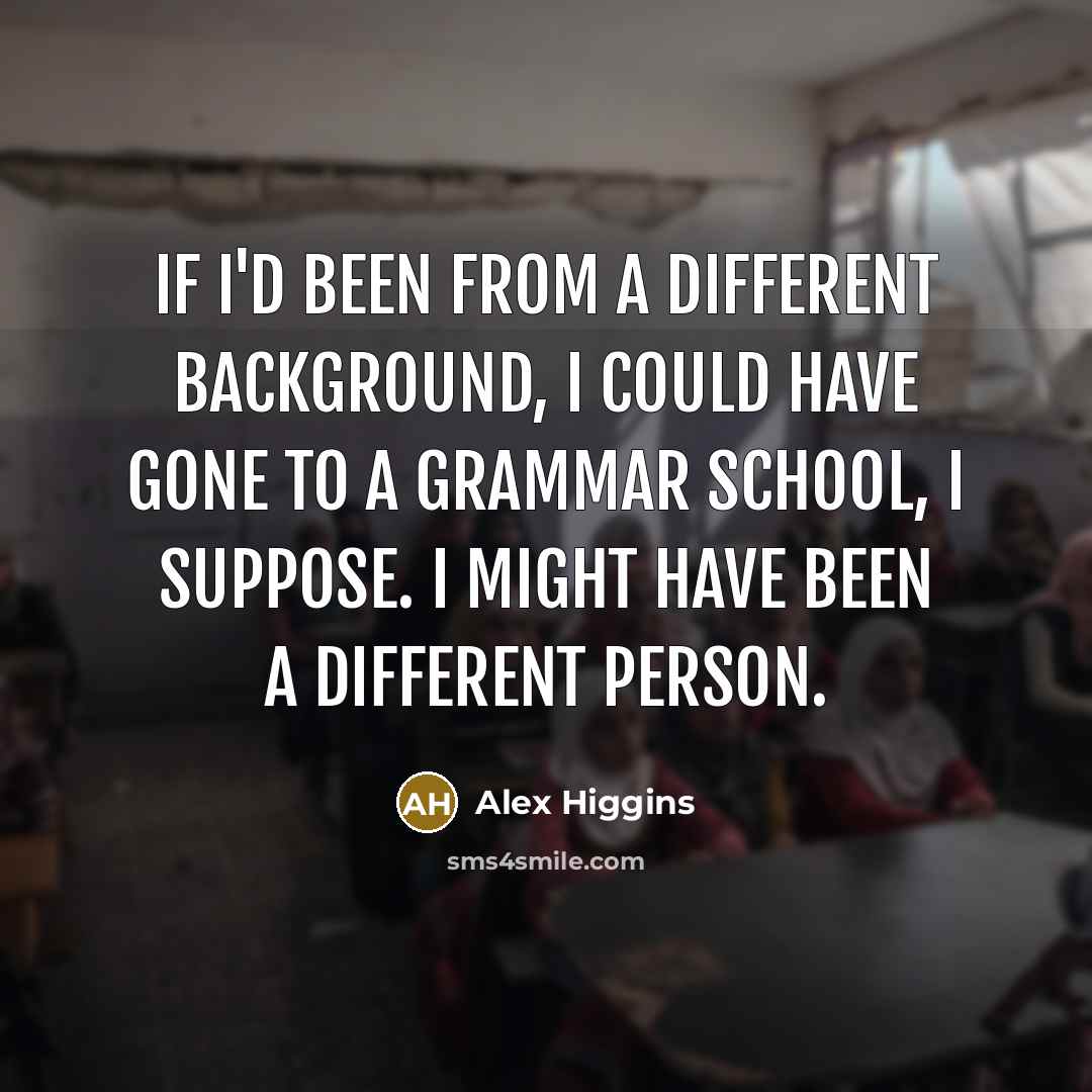 “If I'd been from a different background, I could have gone to a grammar school, I suppose. I might have been a different person.” quote by Alex Higgins
