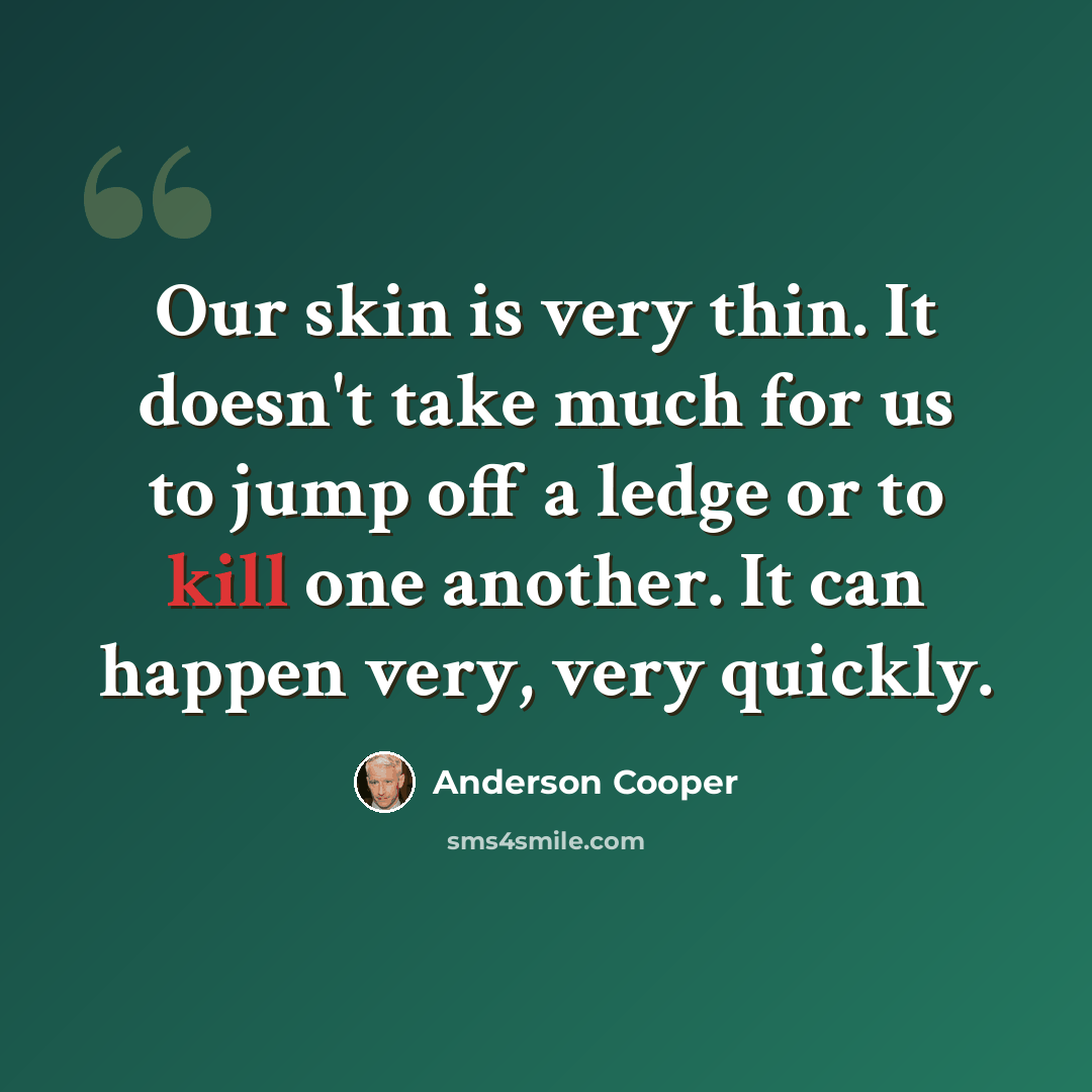 “Our skin is very thin. It doesn't take much for us to jump off a ledge or to kill one another. It can happen very, very quickly.” quote by Anderson Cooper