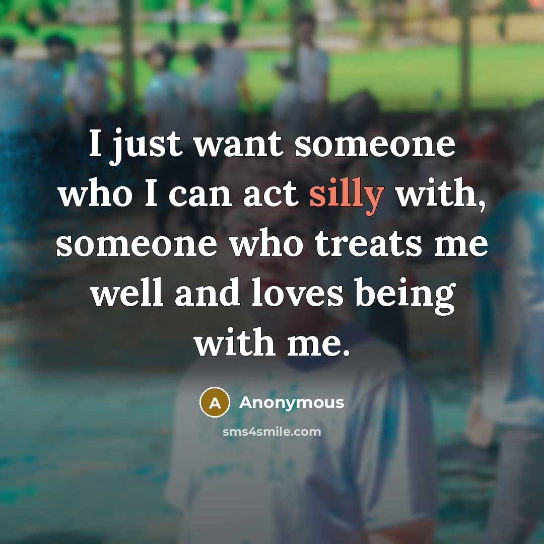 “I just want someone who I can act silly with, someone who treats me well and loves being with me.” quote by Anonymous