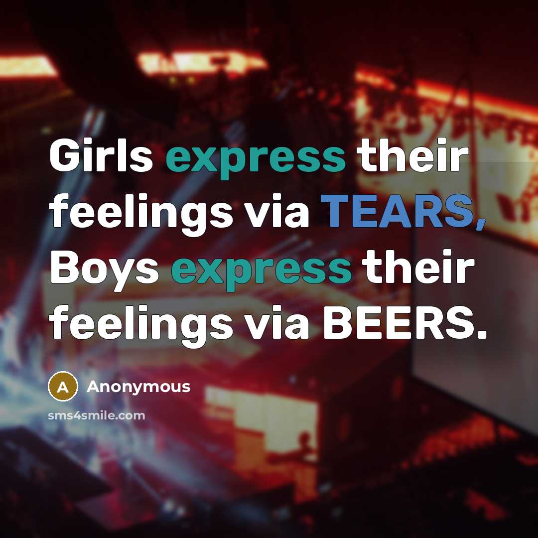 “Girls express their feelings via TEARS, Boys express their feelings via BEERS.” quote by Anonymous