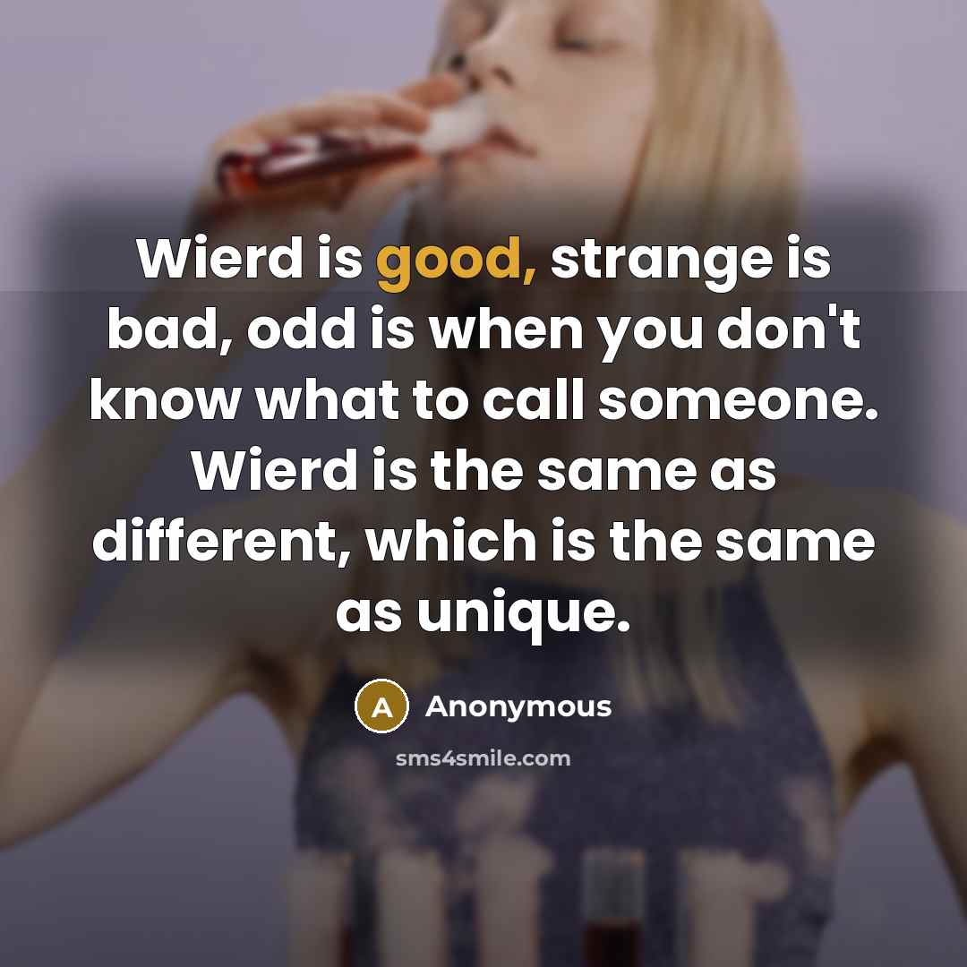 “Wierd is good, strange is bad, odd is when you don't know what to call someone. Wierd is the same as different, which is the same as unique.” quote by Anonymous