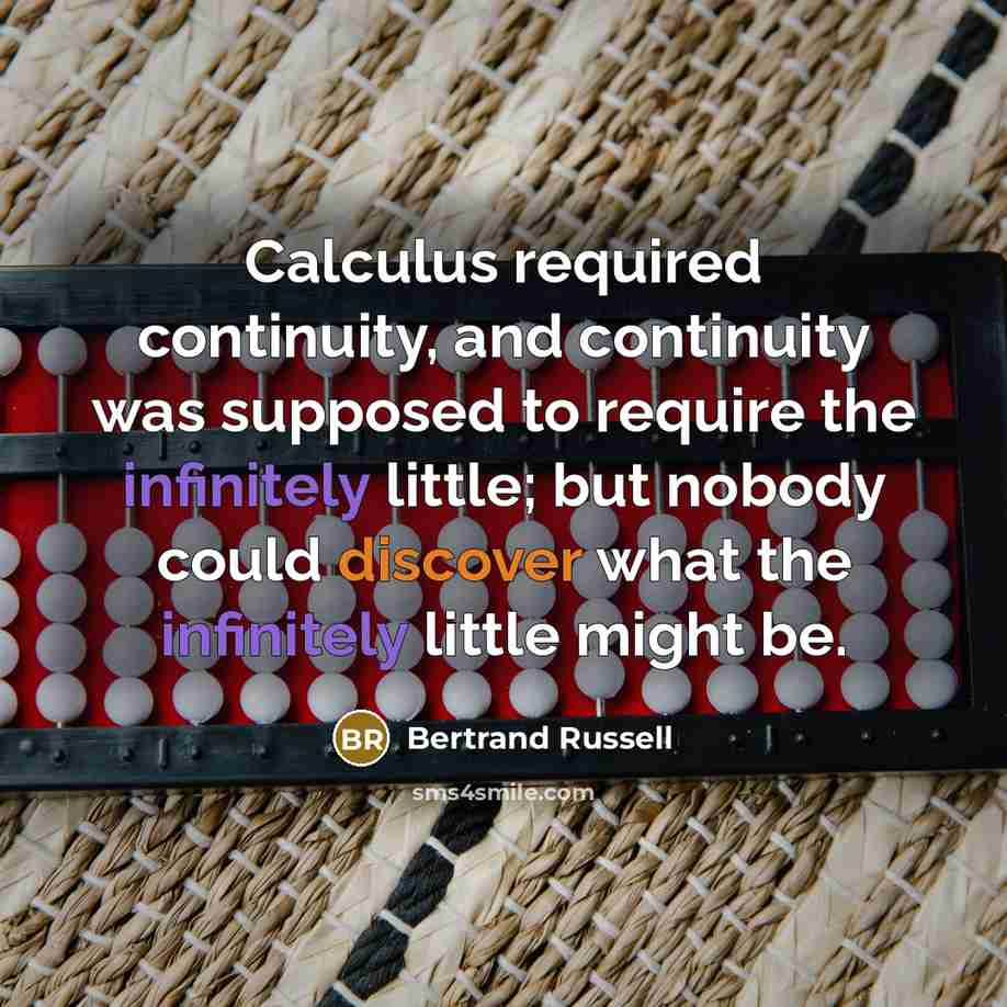 “Calculus required continuity, and continuity was supposed to require the infinitely little; but nobody could discover what the infinitely little might be.” quote by Bertrand Russell