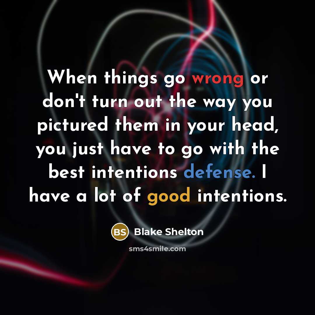 “When things go wrong or don't turn out the way you pictured them in your head, you just have to go with the best intentions defense. I have a lot of good intentions.” quote by Blake Shelton
