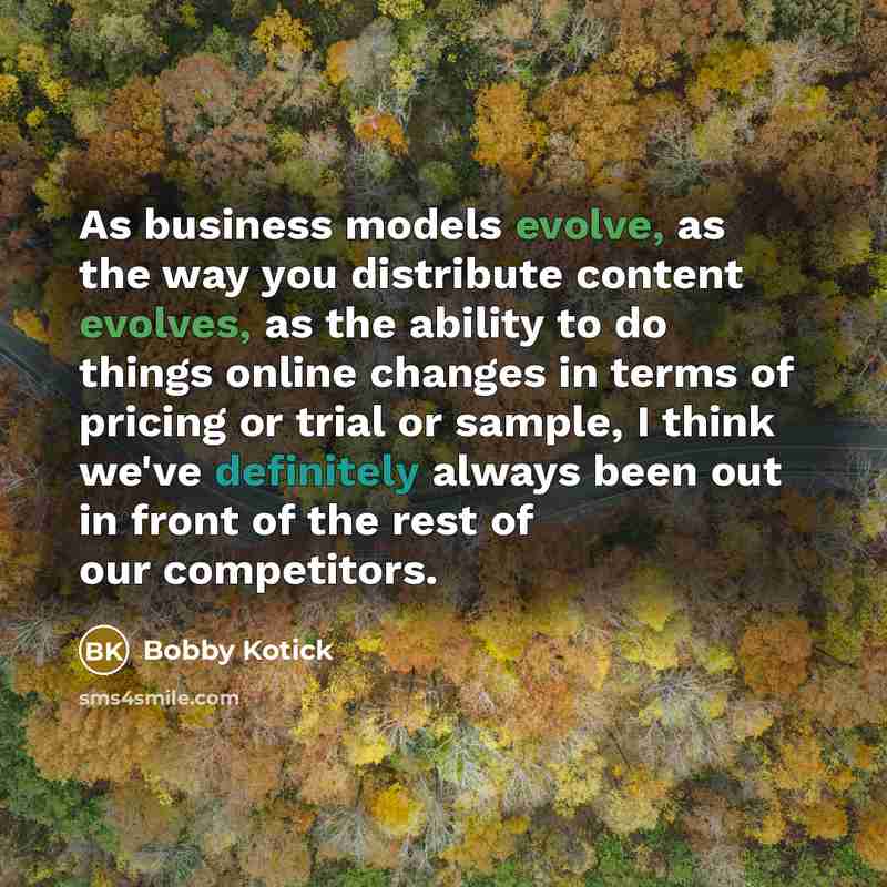 “As business models evolve, as the way you distribute content evolves, as the ability to do things online changes in terms of pricing or trial or sample, I think we've definitely always been out in front of the rest of our competitors.” quote by Bobby Kotick