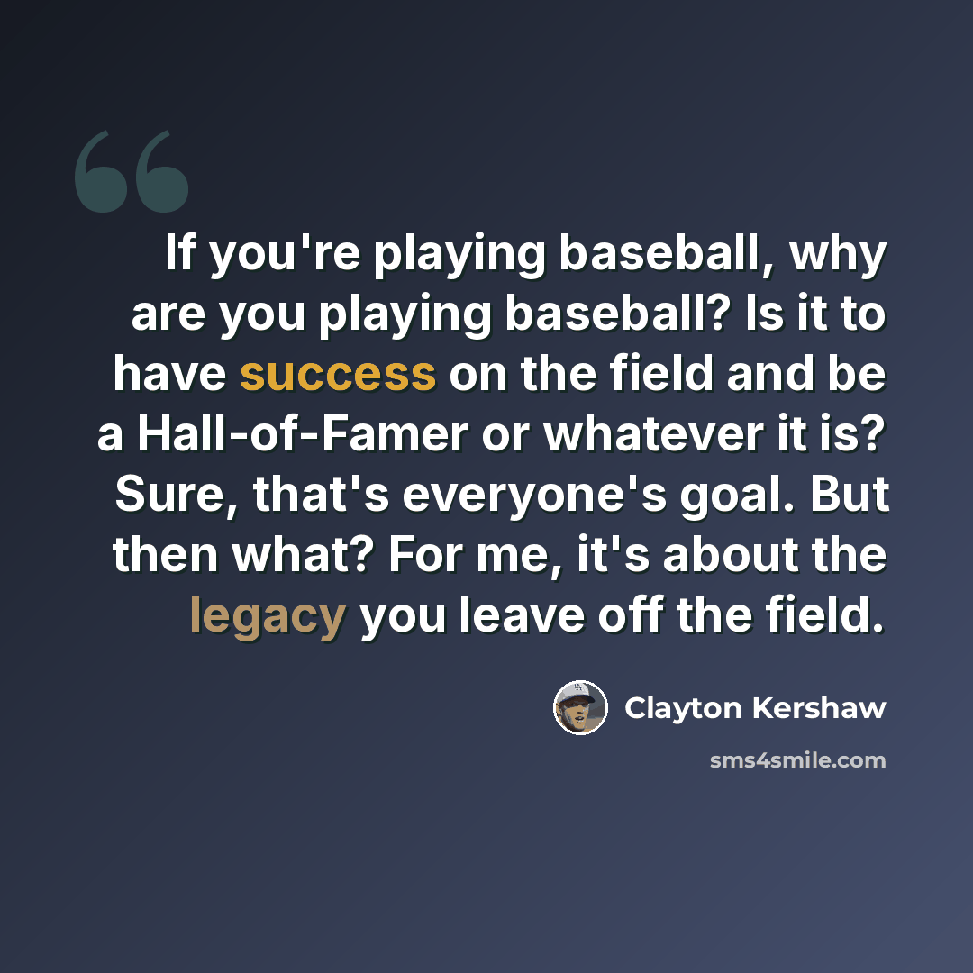“If you're playing baseball, why are you playing baseball? Is it to have success on the field and be a Hall-of-Famer or whatever it is? Sure, that's everyone's goal. But then what? For me, it's about the legacy you leave off the field.” quote by Clayton Kershaw