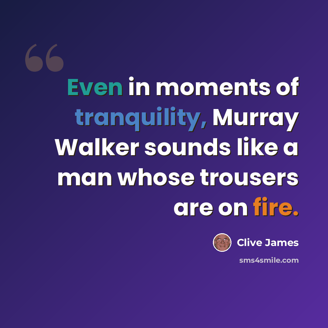 “Even in moments of tranquility, Murray Walker sounds like a man whose trousers are on fire.” quote by Clive James