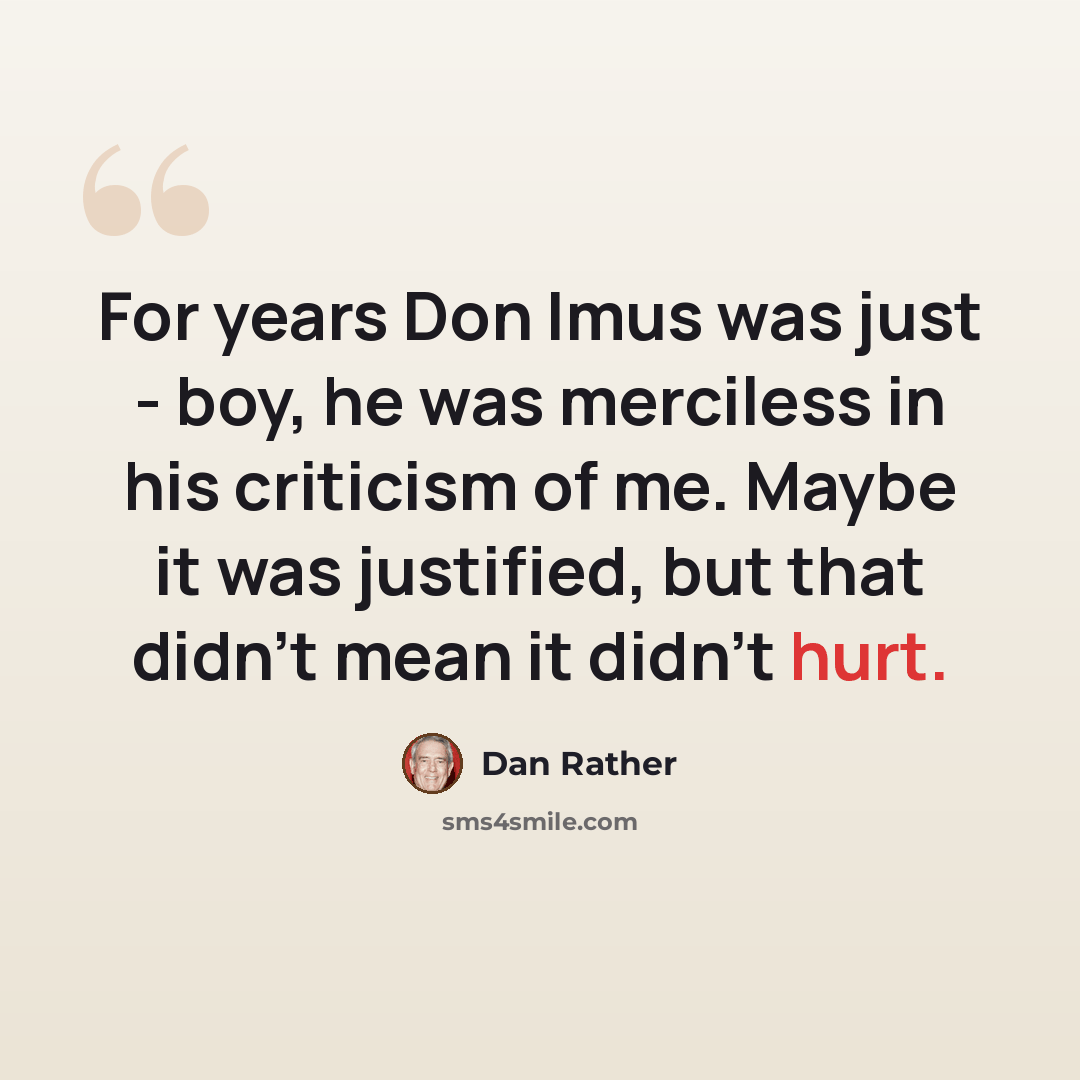 “For years Don Imus was just - boy, he was merciless in his criticism of me. Maybe it was justified, but that didn't mean it didn't hurt.” quote by Dan Rather