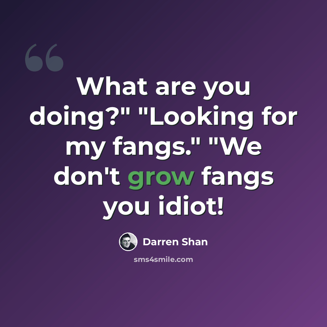 “What are you doing?" "Looking for my fangs." "We don't grow fangs you idiot!” quote by Darren Shan