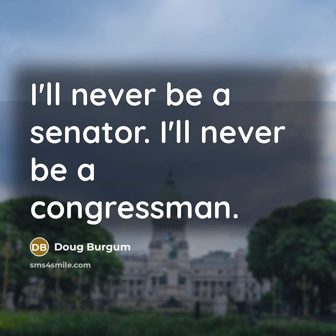 “I'll never be a senator. I'll never be a congressman.” quote by Doug Burgum