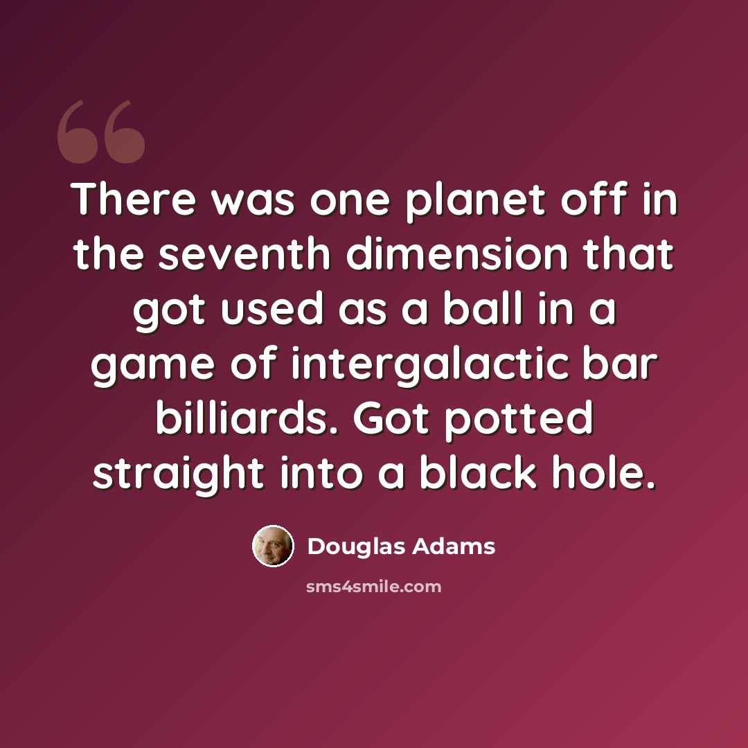 “There was one planet off in the seventh dimension that got used as a ball in a game of intergalactic bar billiards. Got potted straight into a black hole.” quote by Douglas Adams