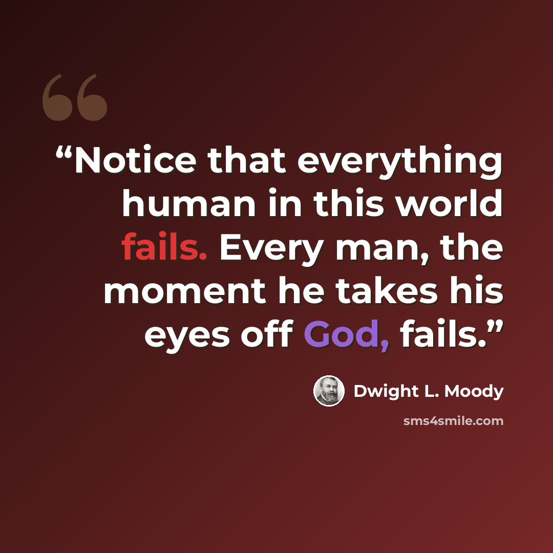 “Notice that everything human in this world fails. Every man, the moment he takes his eyes off God, fails.” quote by Dwight L. Moody