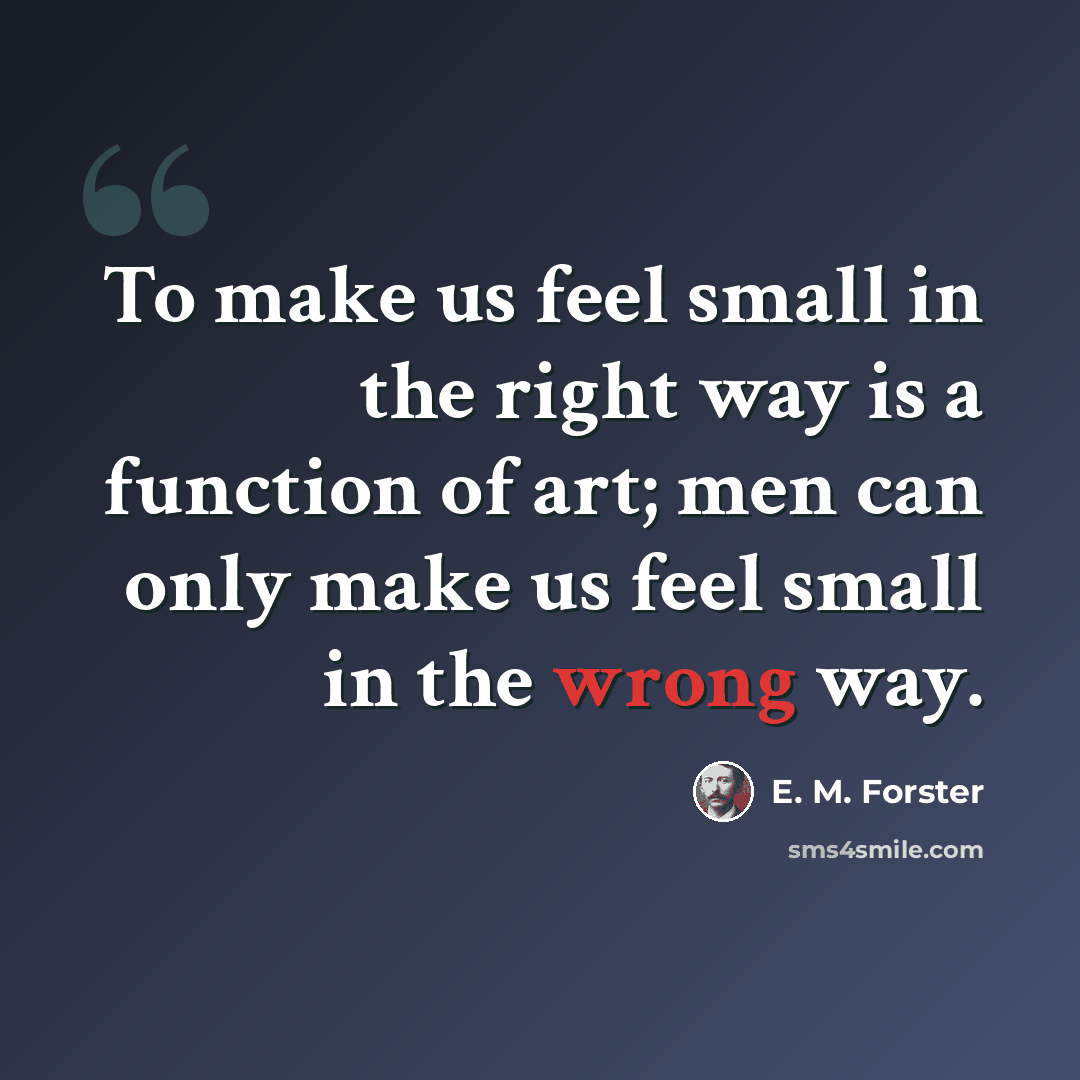 “To make us feel small in the right way is a function of art; men can only make us feel small in the wrong way.” quote by E. M. Forster