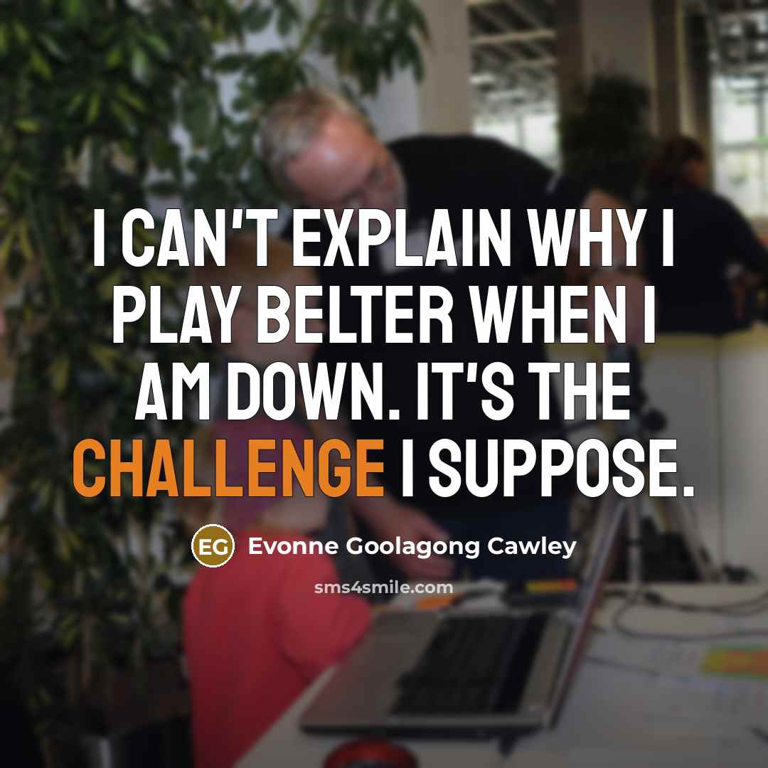 “I can't explain why I play belter when I am down. It's the challenge I suppose.” quote by Evonne Goolagong Cawley