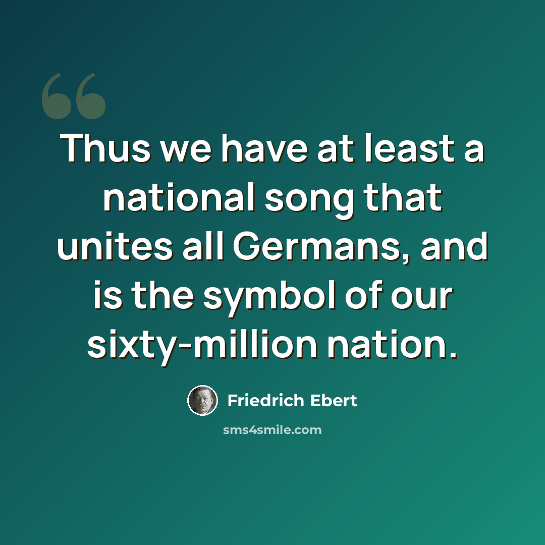 “Thus we have at least a national song that unites all Germans, and is the symbol of our sixty-million nation.” quote by Friedrich Ebert