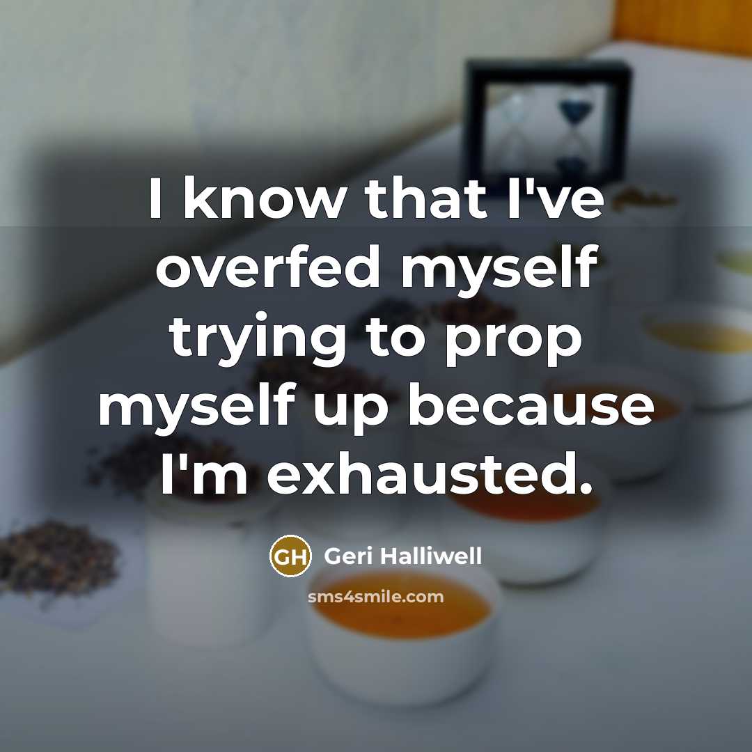 “I know that I've overfed myself trying to prop myself up because I'm exhausted.” quote by Geri Halliwell