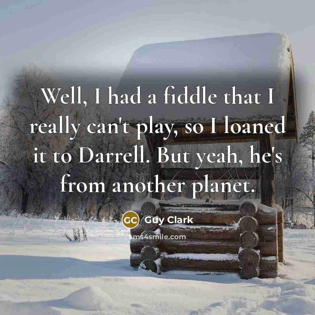 “Well, I had a fiddle that I really can't play, so I loaned it to Darrell. But yeah, he's from another planet.” quote by Guy Clark