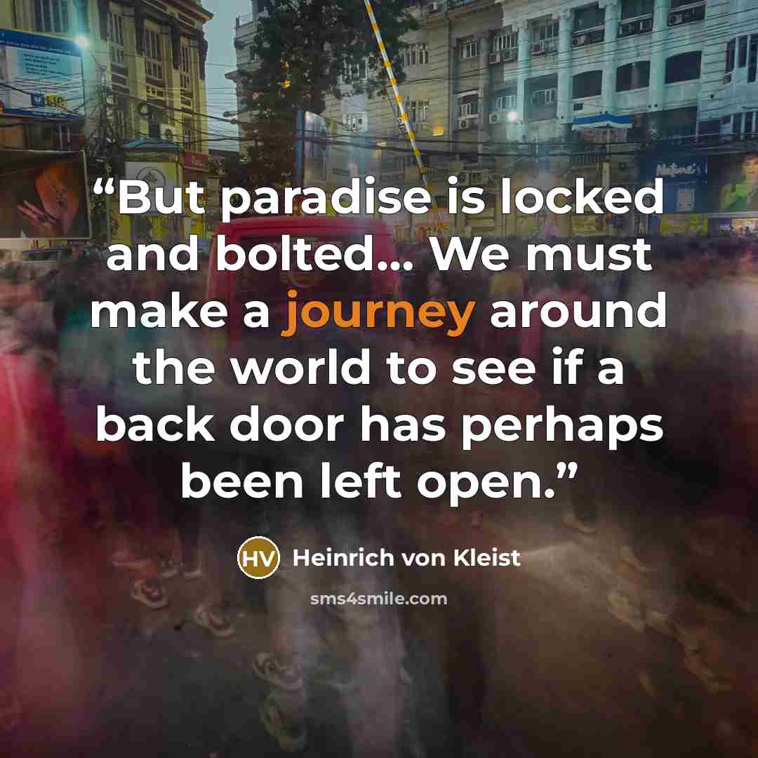 “But paradise is locked and bolted… We must make a journey around the world to see if a back door has perhaps been left open.” quote by Heinrich von Kleist