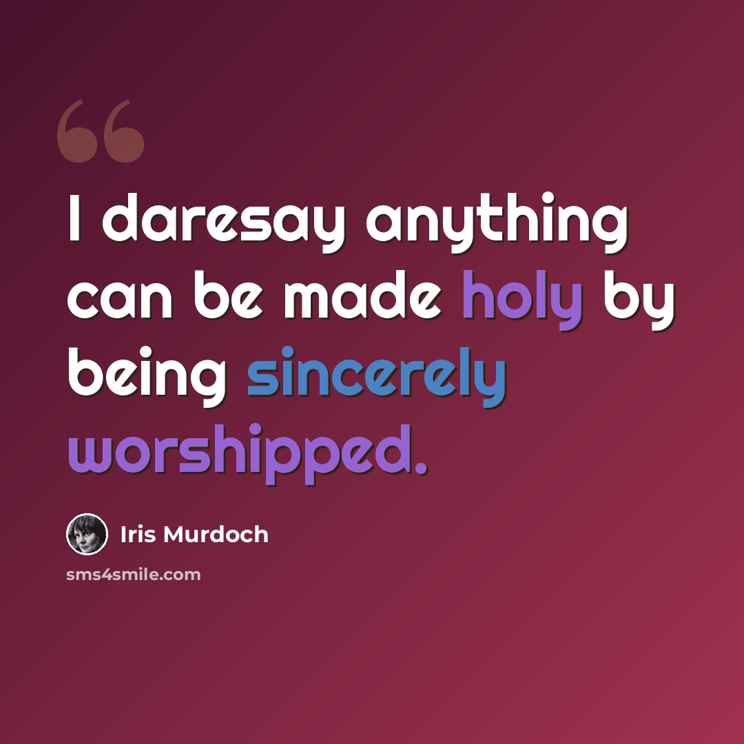 “I daresay anything can be made holy by being sincerely worshipped.” quote by Iris Murdoch