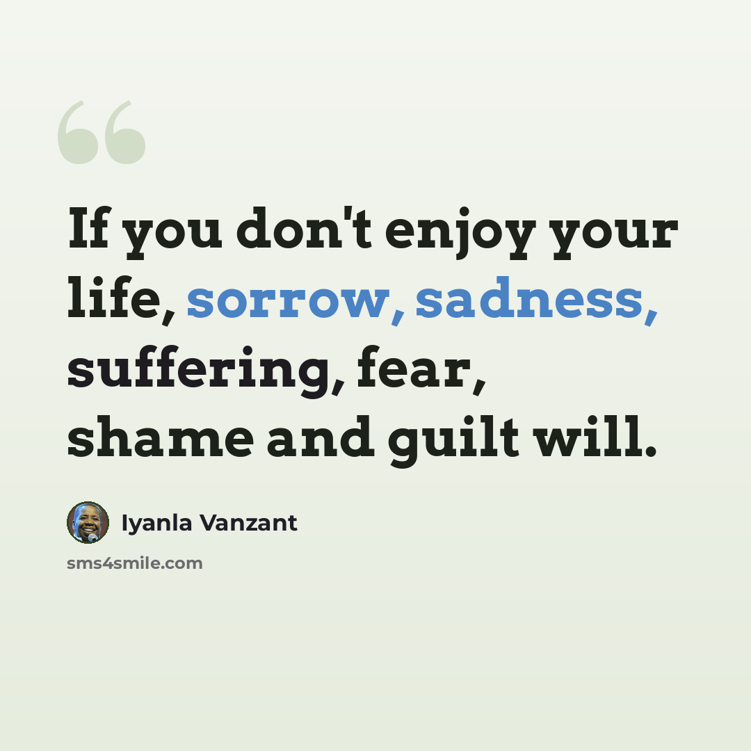 “If you don't enjoy your life, sorrow, sadness, suffering, fear, shame and guilt will.” quote by Iyanla Vanzant