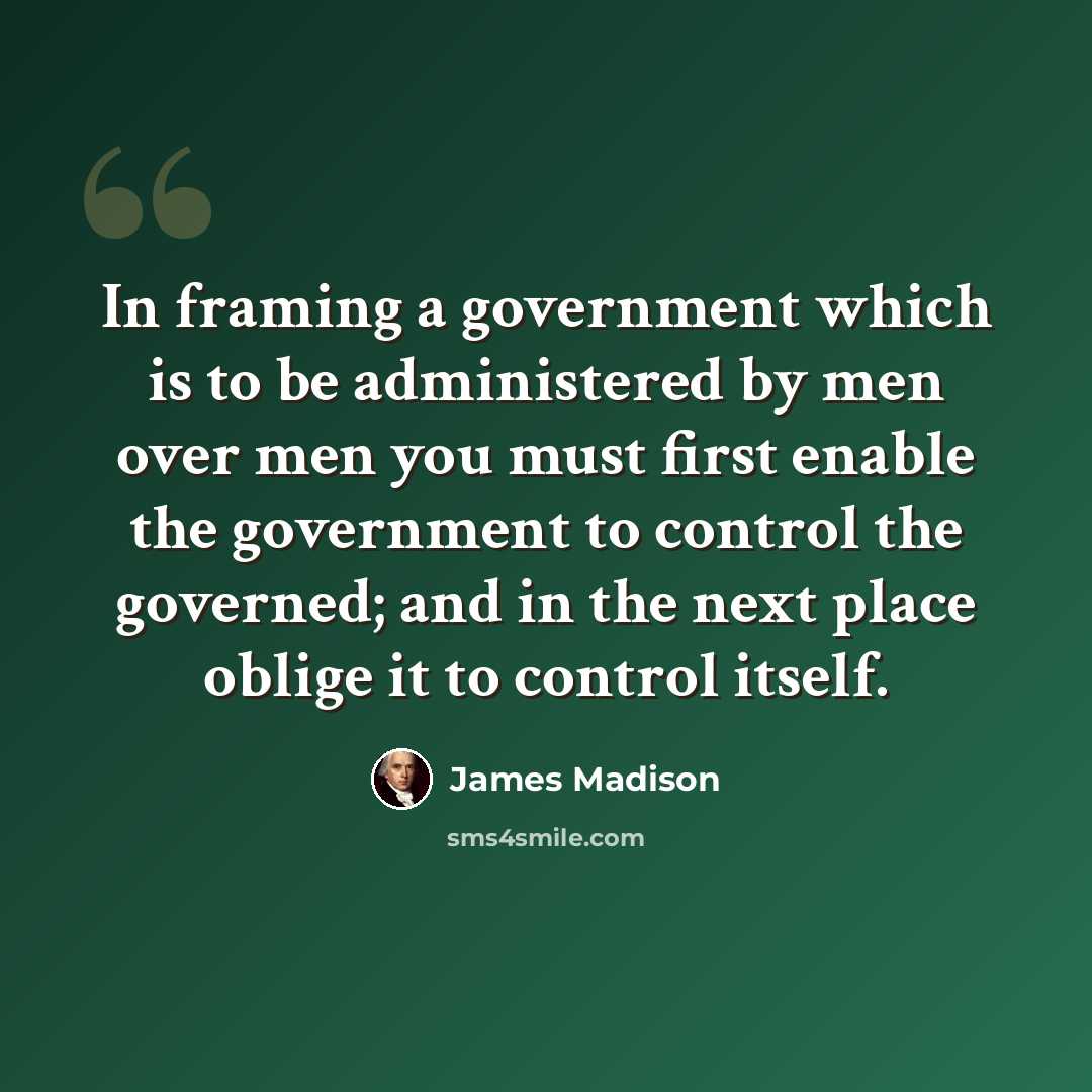 “In framing a government which is to be administered by men over men you must first enable the government to control the governed; and in the next place oblige it to control itself.” quote by James Madison