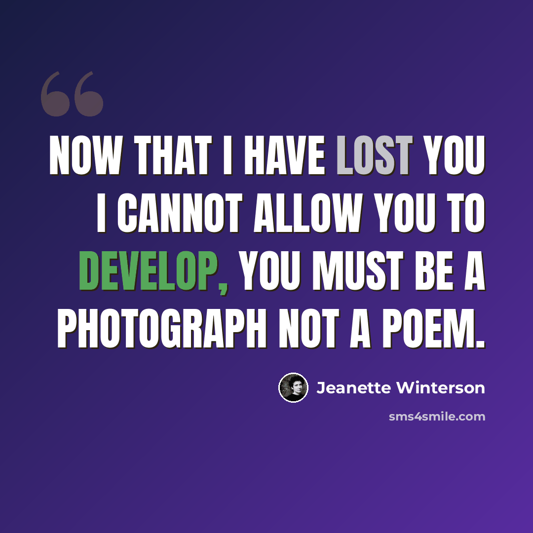 “Now that I have lost you I cannot allow you to develop, you must be a photograph not a poem.” quote by Jeanette Winterson