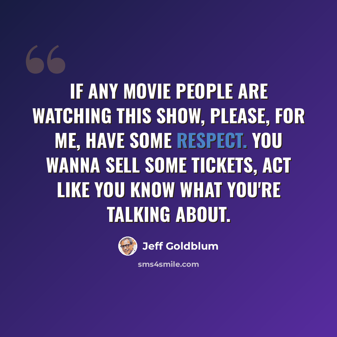 “If any movie people are watching this show, please, for me, have some respect. You wanna sell some tickets, act like you know what you're talking about.” quote by Jeff Goldblum