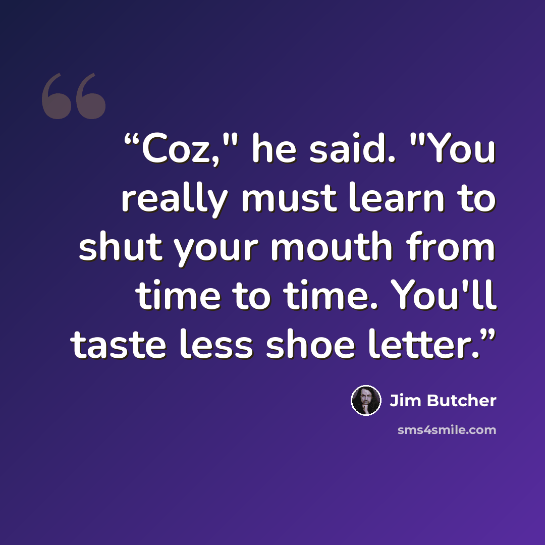 “Coz," he said. "You really must learn to shut your mouth from time to time. You'll taste less shoe letter.” quote by Jim Butcher