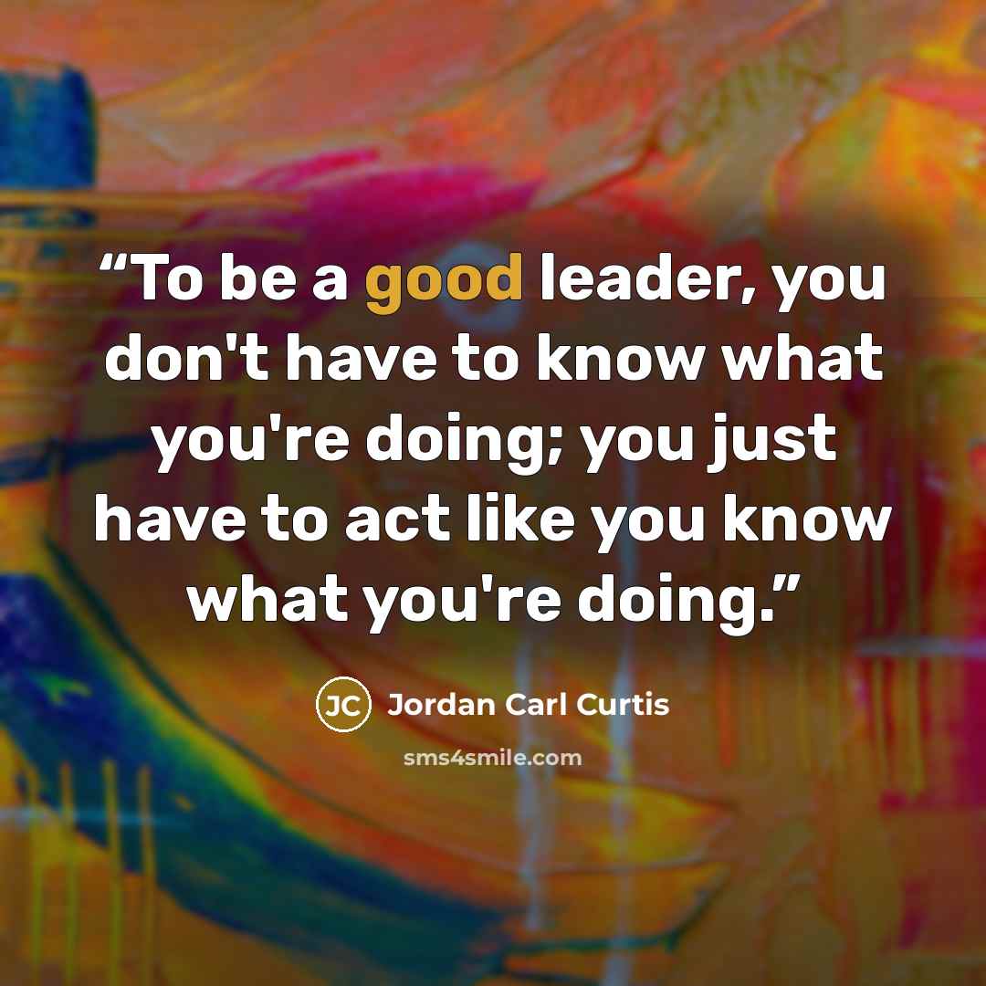 “To be a good leader, you don't have to know what you're doing; you just have to act like you know what you're doing.” quote by Jordan Carl Curtis