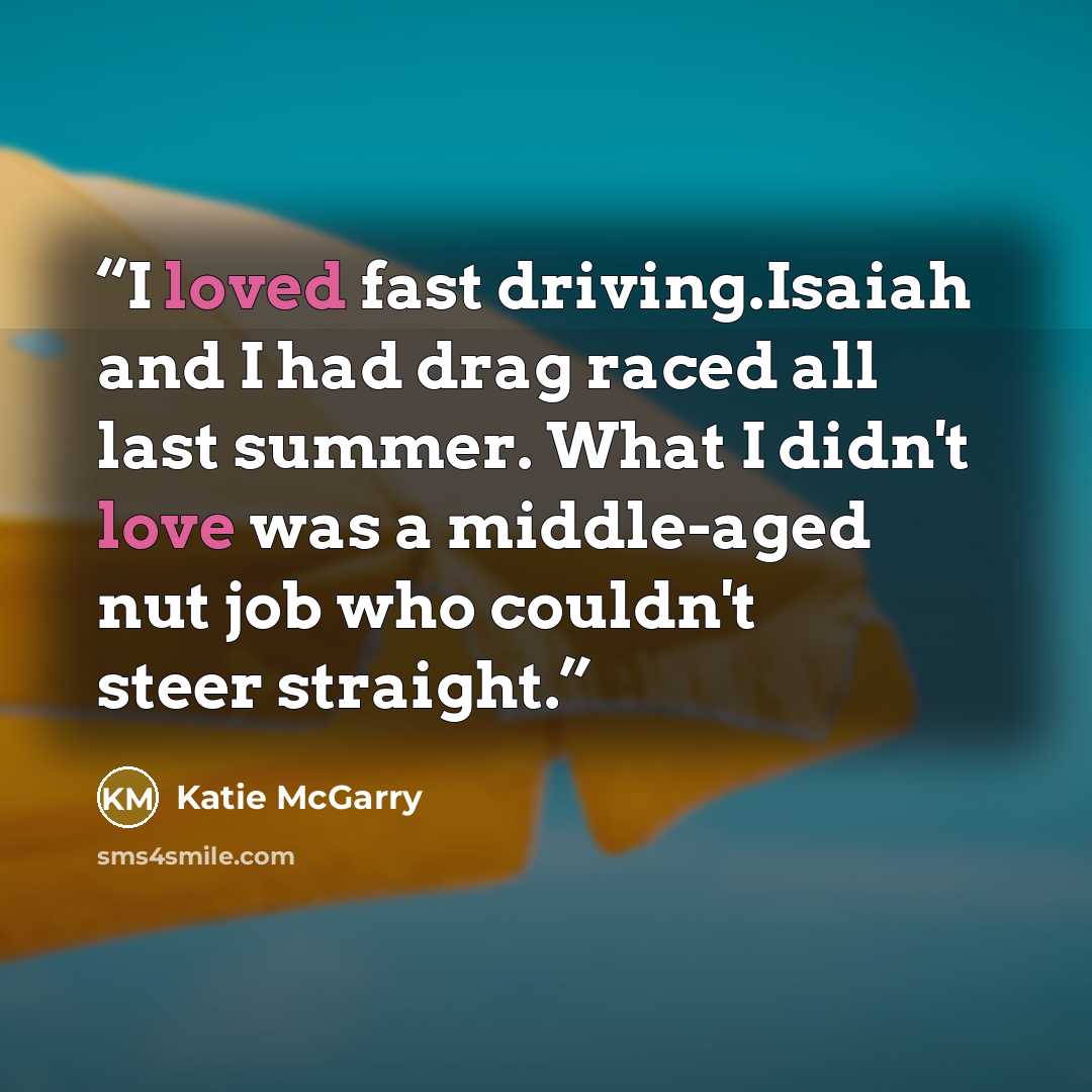 “I loved fast driving.Isaiah and I had drag raced all last summer. What I didn't love was a middle-aged nut job who couldn't steer straight.” quote by Katie McGarry