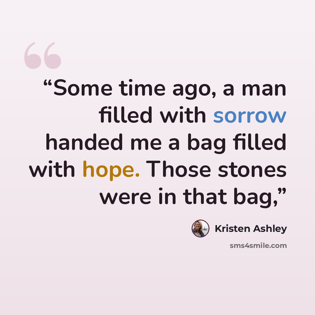 “Some time ago, a man filled with sorrow handed me a bag filled with hope. Those stones were in that bag,” quote by Kristen Ashley