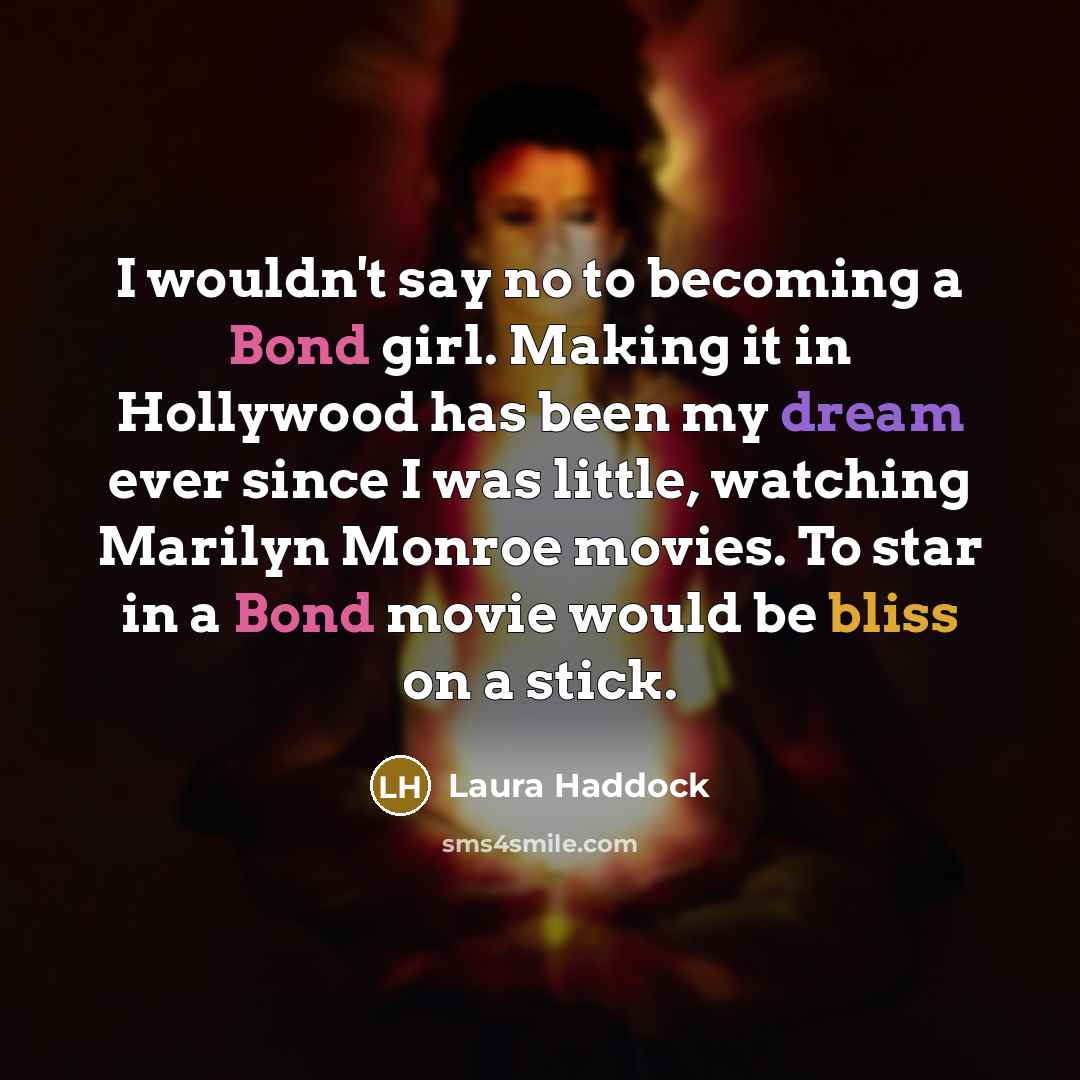 “I wouldn't say no to becoming a Bond girl. Making it in Hollywood has been my dream ever since I was little, watching Marilyn Monroe movies. To star in a Bond movie would be bliss on a stick.” quote by Laura Haddock