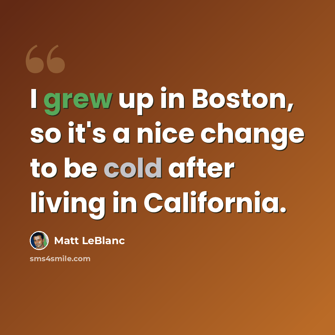 “I grew up in Boston, so it's a nice change to be cold after living in California.” quote by Matt LeBlanc