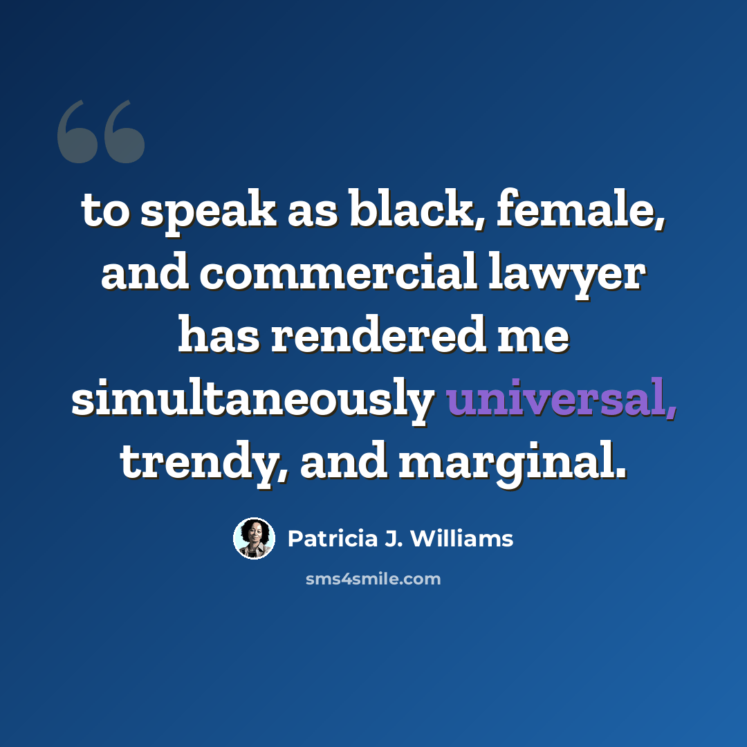 “to speak as black, female, and commercial lawyer has rendered me simultaneously universal, trendy, and marginal.” quote by Patricia J. Williams