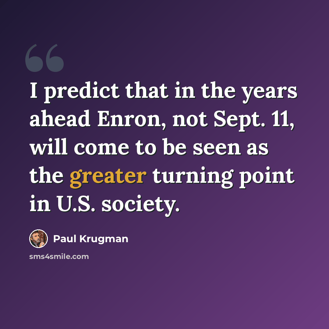 “I predict that in the years ahead Enron, not Sept. 11, will come to be seen as the greater turning point in U.S. society.” quote by Paul Krugman