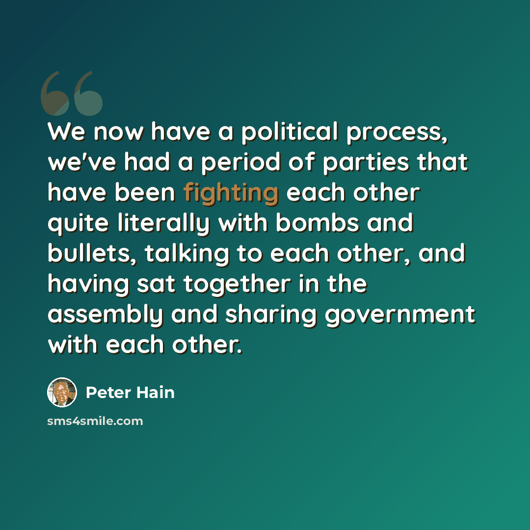 “We now have a political process, we've had a period of parties that have been fighting each other quite literally with bombs and bullets, talking to each other, and having sat together in the assembly and sharing government with each other.” quote by Peter Hain